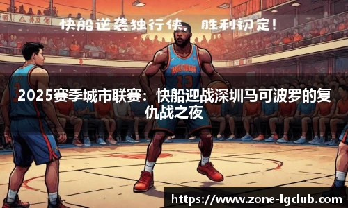 2025赛季城市联赛:快船迎战深圳马可波罗的复仇战之夜