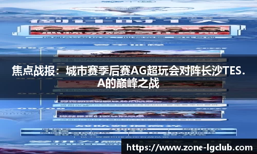 焦点战报：城市赛季后赛AG超玩会对阵长沙TES.A的巅峰之战