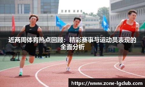 近两周体育热点回顾：精彩赛事与运动员表现的全面分析