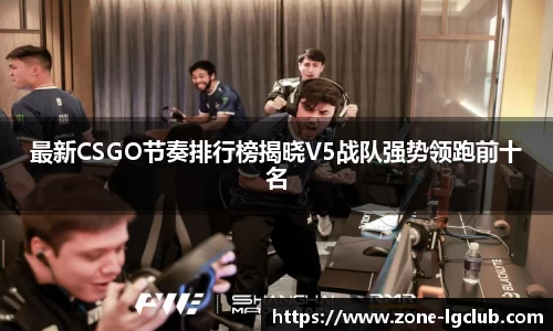 最新CSGO节奏排行榜揭晓V5战队强势领跑前十名
